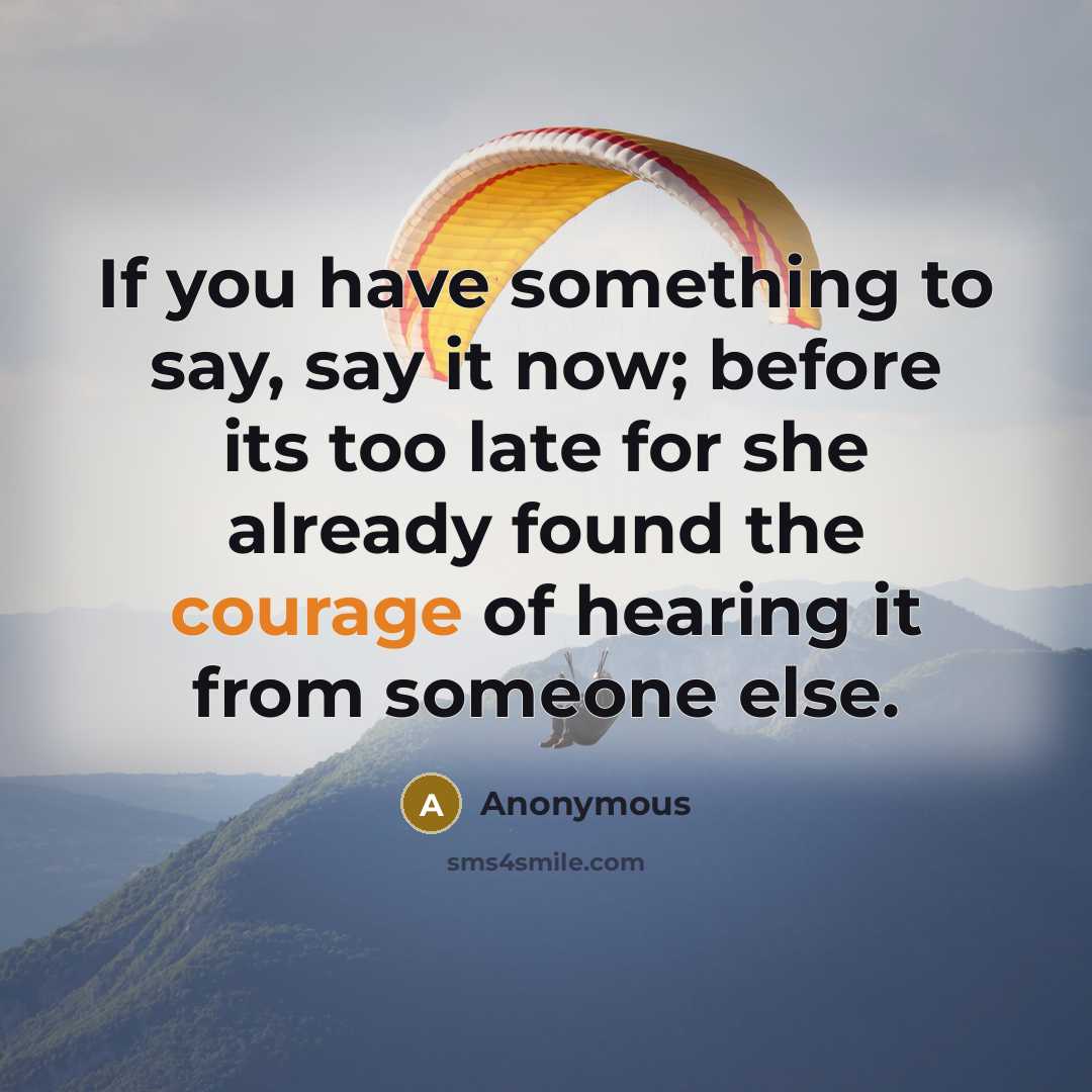 “If you have something to say, say it now; before its too late for she already found the courage of hearing it from someone else.” quote by Anonymous