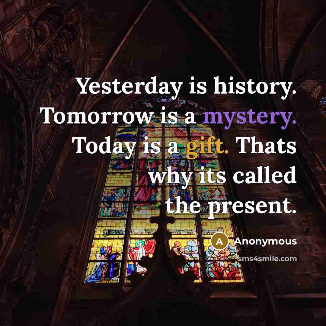 “Yesterday is history. Tomorrow is a mystery. Today is a gift. Thats why its called the present.” quote by Anonymous