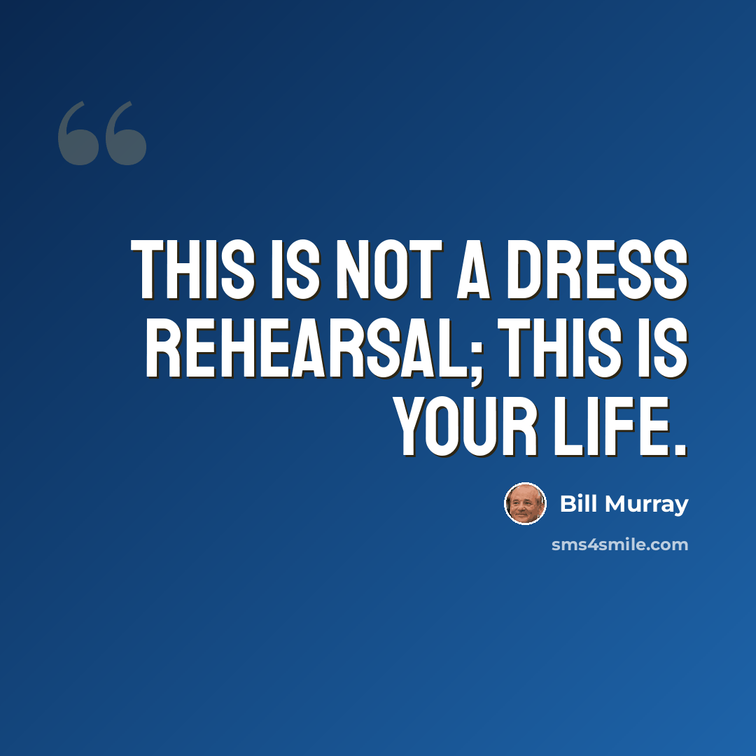 “This is not a dress rehearsal; this is your life.” quote by Bill Murray
