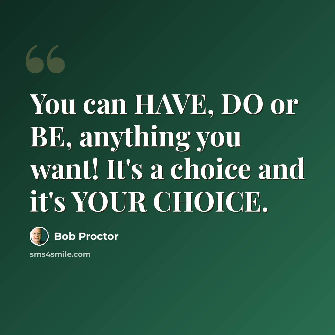 “You can HAVE, DO or BE, anything you want! It's a choice and it's YOUR CHOICE.” quote by Bob Proctor