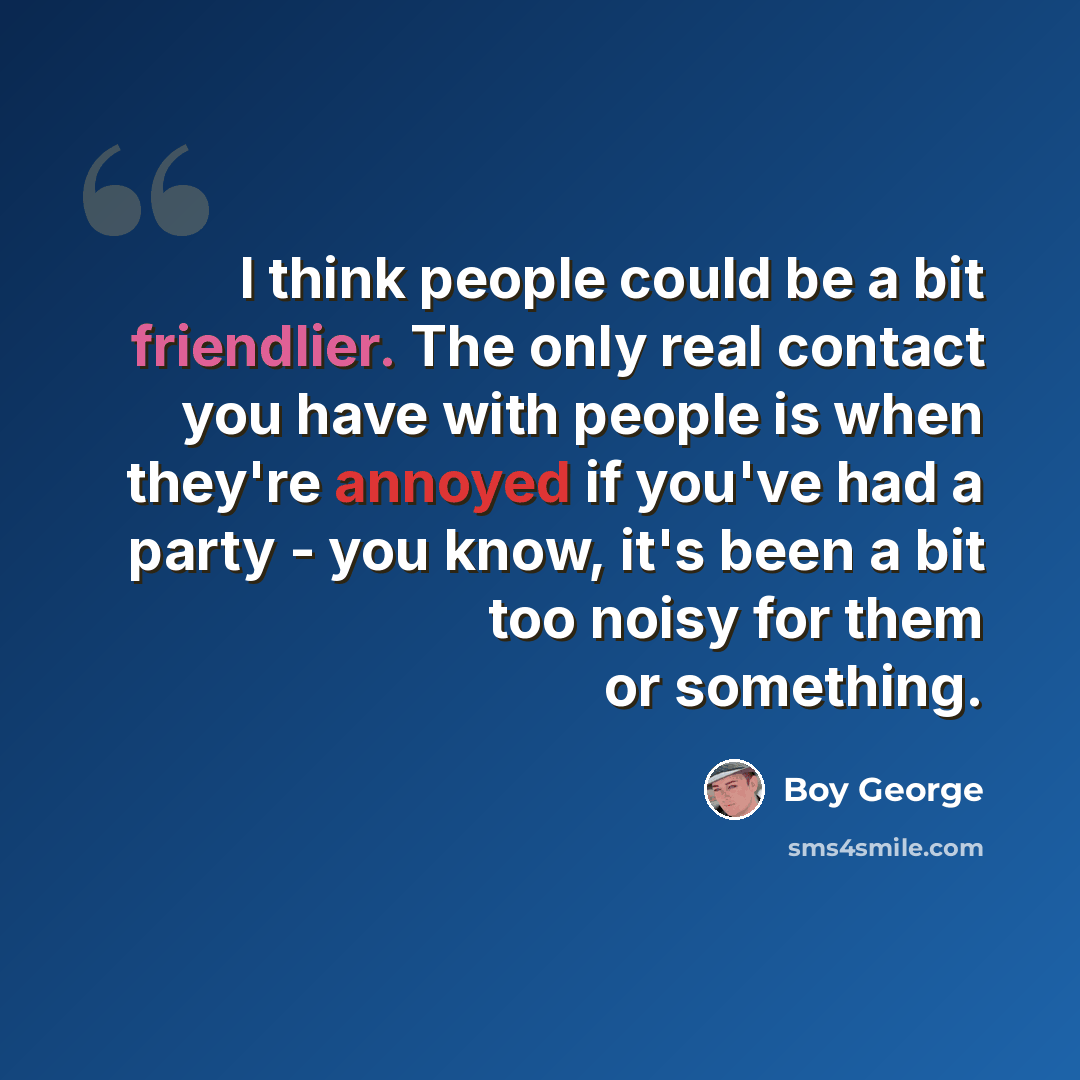 “I think people could be a bit friendlier. The only real contact you have with people is when they're annoyed if you've had a party - you know, it's been a bit too noisy for them or something.” quote by Boy George