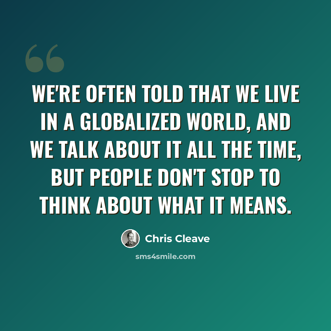“We're often told that we live in a globalized world, and we talk about it all the time, but people don't stop to think about what it means.” quote by Chris Cleave