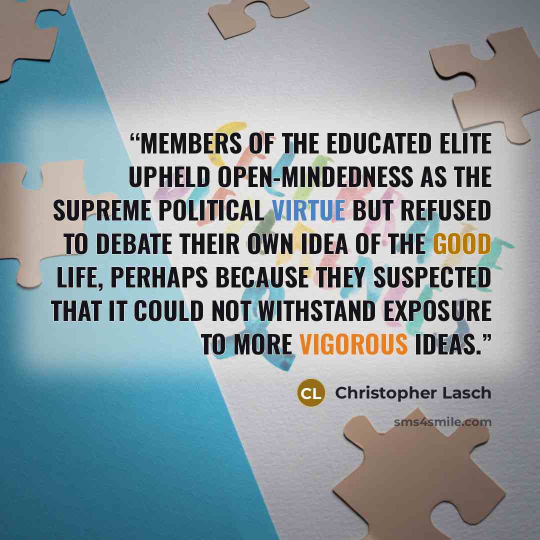 “Members of the educated elite upheld open-mindedness as the supreme political virtue but refused to debate their own idea of the good life, perhaps because they suspected that it could not withstand exposure to more vigorous ideas.” quote by Christopher Lasch