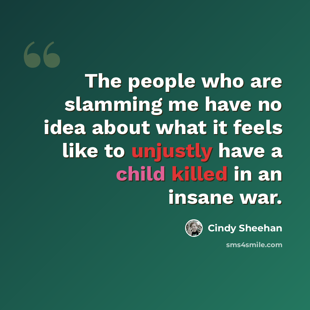 “The people who are slamming me have no idea about what it feels like to unjustly have a child killed in an insane war.” quote by Cindy Sheehan