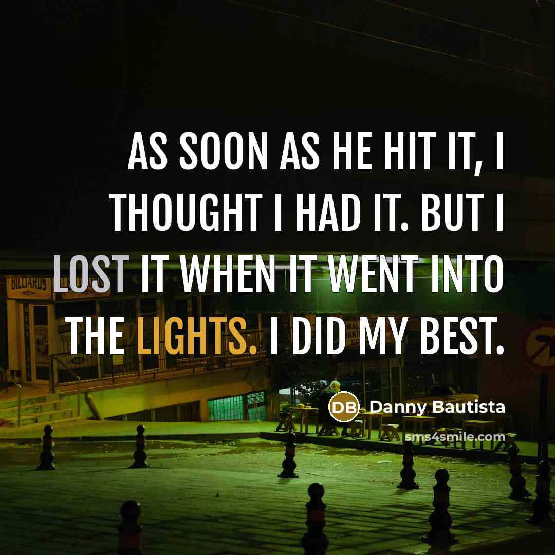 “As soon as he hit it, I thought I had it. But I lost it when it went into the lights. I did my best.” quote by Danny Bautista