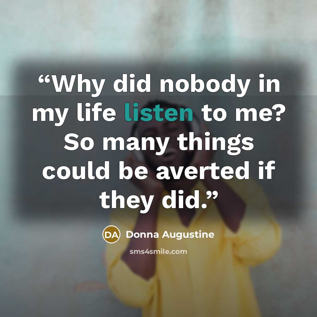 “Why did nobody in my life listen to me? So many things could be averted if they did.” quote by Donna Augustine