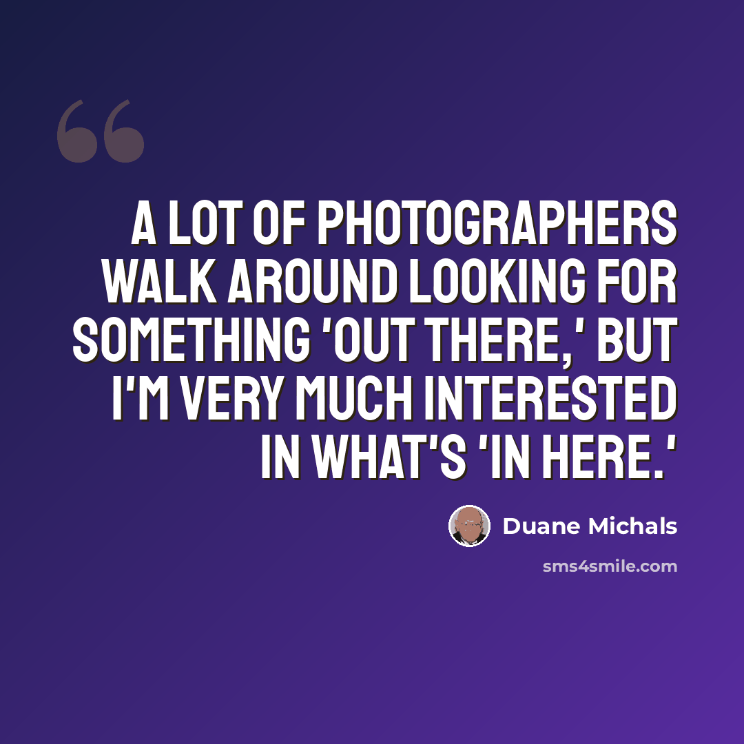 “A lot of photographers walk around looking for something 'out there,' but I'm very much interested in what's 'in here.'” quote by Duane Michals