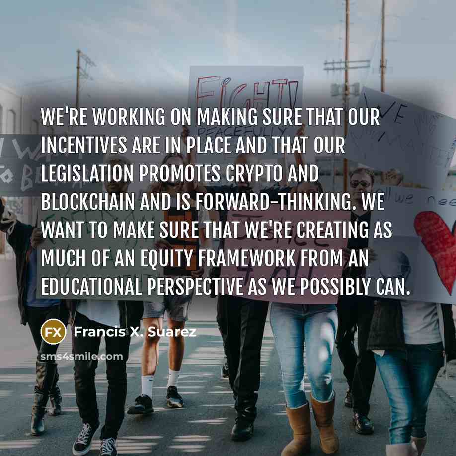 “We're working on making sure that our incentives are in place and that our legislation promotes crypto and blockchain and is forward-thinking. We want to make sure that we're creating as much of an equity framework from an educational perspective as we possibly can.” quote by Francis X. Suarez