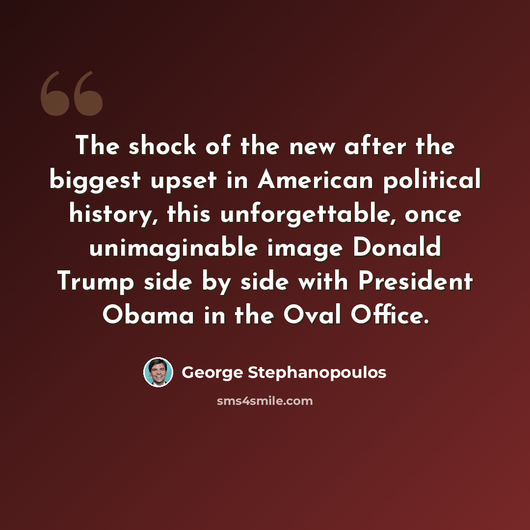 “The shock of the new after the biggest upset in American political history, this unforgettable, once unimaginable image Donald Trump side by side with President Obama in the Oval Office.” quote by George Stephanopoulos