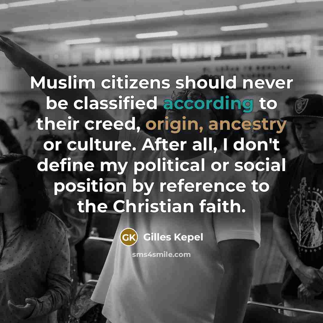 “Muslim citizens should never be classified according to their creed, origin, ancestry or culture. After all, I don't define my political or social position by reference to the Christian faith.” quote by Gilles Kepel