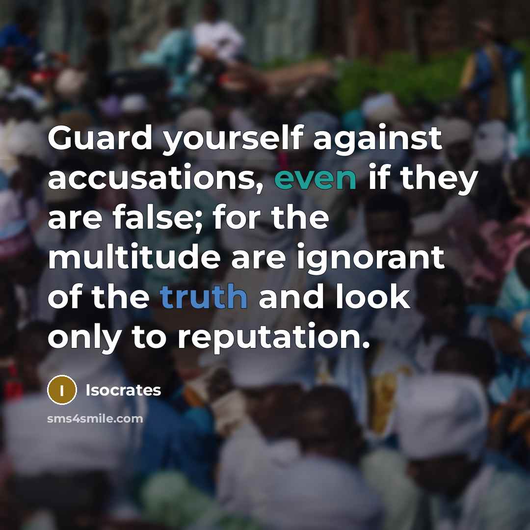 “Guard yourself against accusations, even if they are false; for the multitude are ignorant of the truth and look only to reputation.” quote by Isocrates