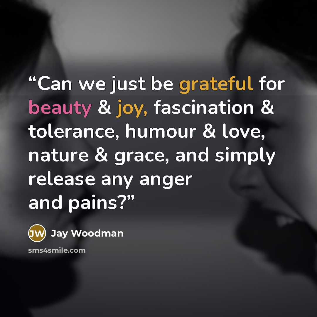 “Can we just be grateful for beauty & joy, fascination & tolerance, humour & love, nature & grace, and simply release any anger and pains?” quote by Jay Woodman