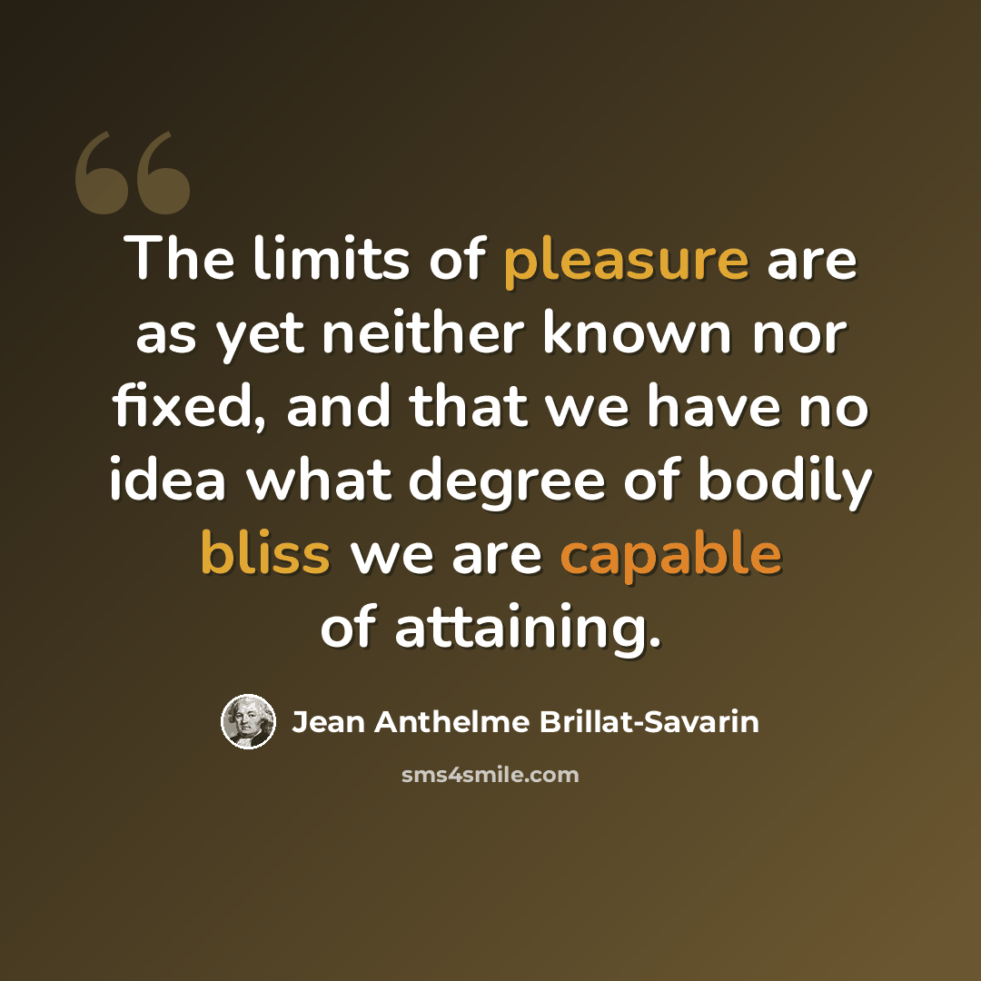 “The limits of pleasure are as yet neither known nor fixed, and that we have no idea what degree of bodily bliss we are capable of attaining.” quote by Jean Anthelme Brillat-Savarin