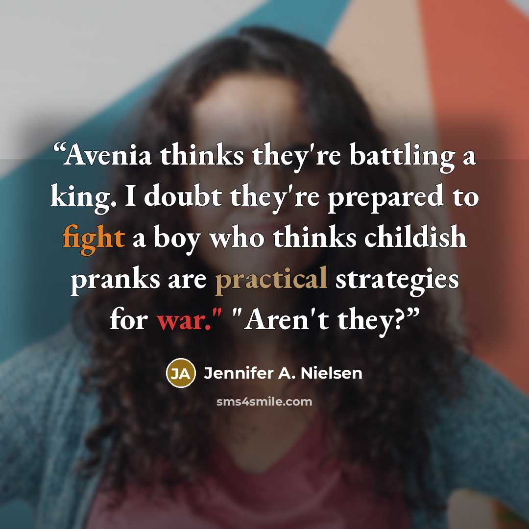 “Avenia thinks they're battling a king. I doubt they're prepared to fight a boy who thinks childish pranks are practical strategies for war." "Aren't they?” quote by Jennifer A. Nielsen