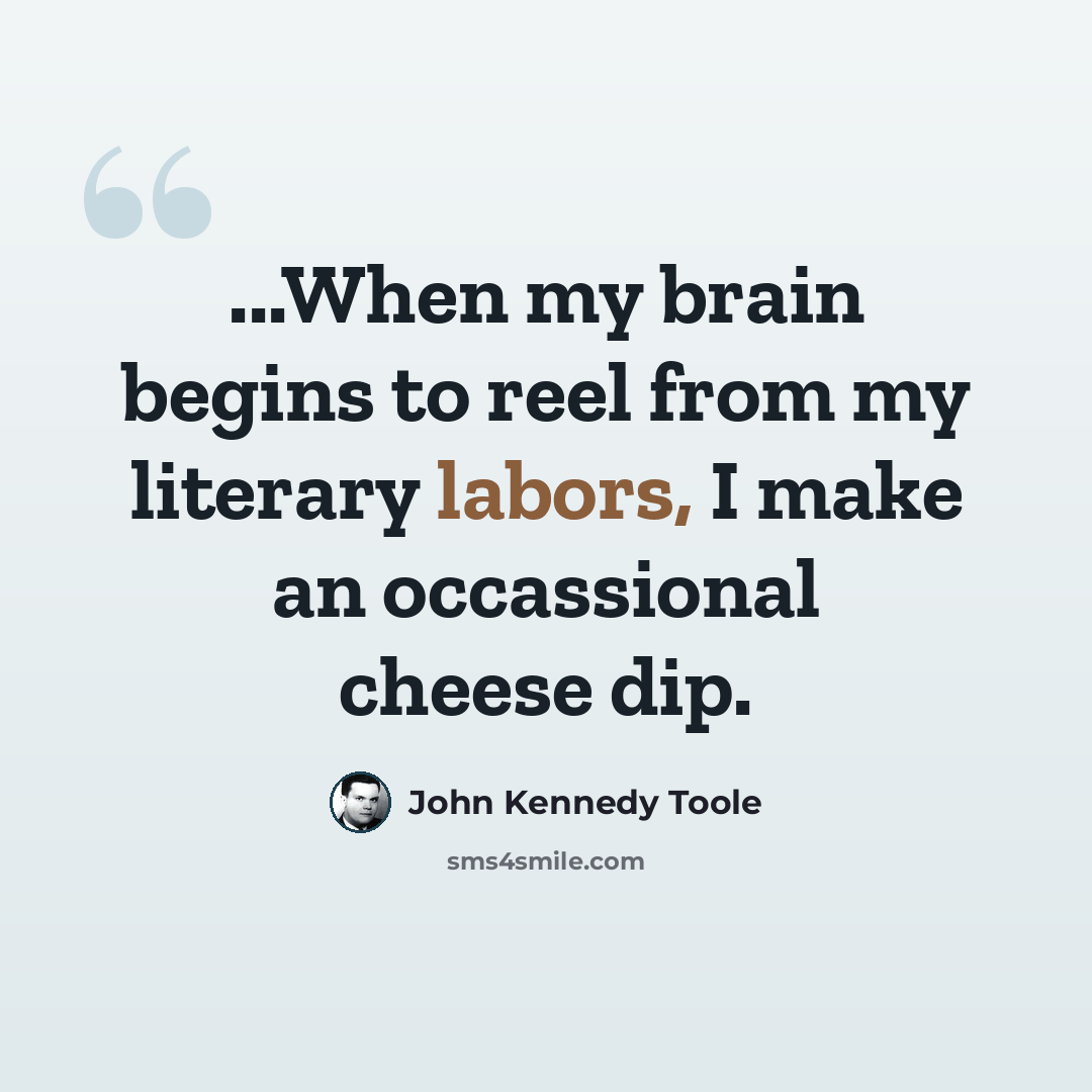 “...When my brain begins to reel from my literary labors, I make an occassional cheese dip.” quote by John Kennedy Toole