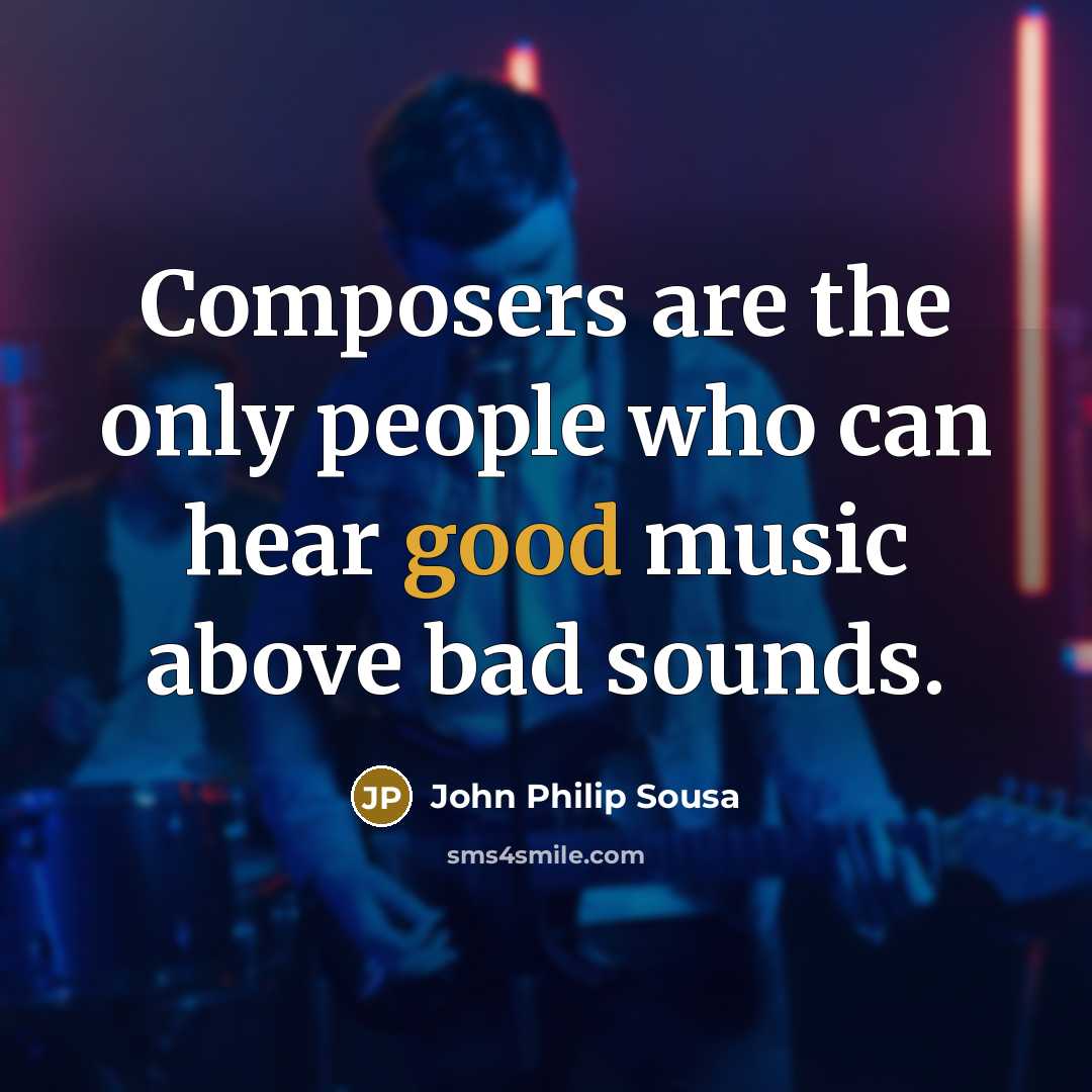 “Composers are the only people who can hear good music above bad sounds.” quote by John Philip Sousa