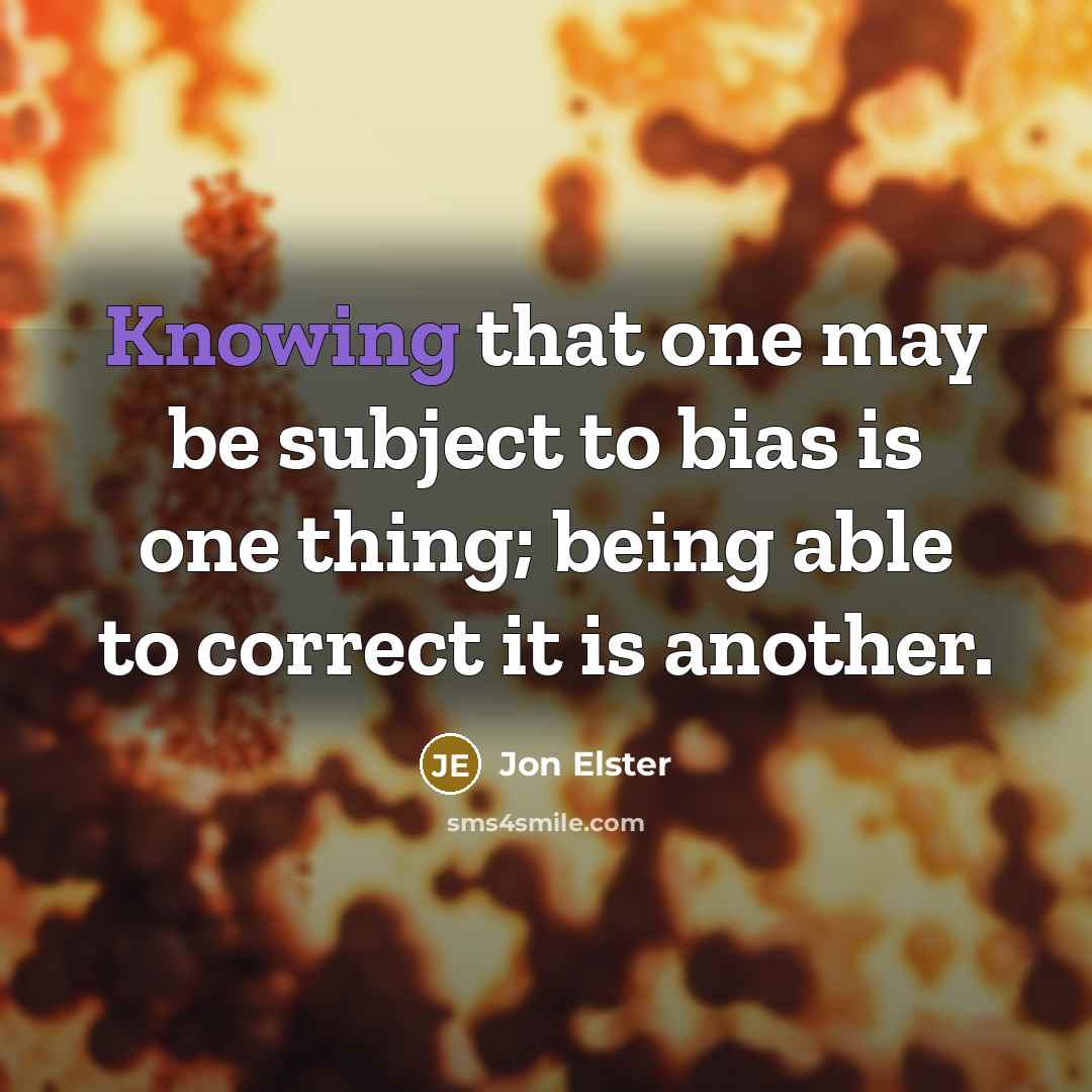 “Knowing that one may be subject to bias is one thing; being able to correct it is another.” quote by Jon Elster
