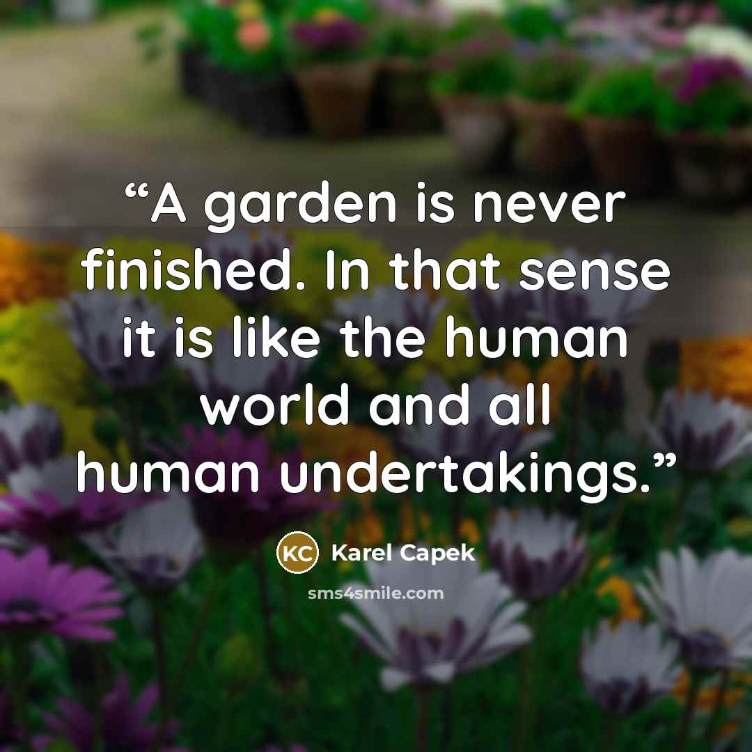 “A garden is never finished. In that sense it is like the human world and all human undertakings.” quote by Karel Čapek