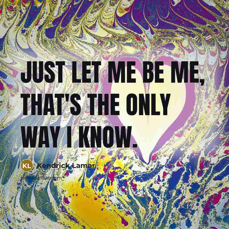 “Just let me be me, That's the only way I know.” quote by Kendrick Lamar