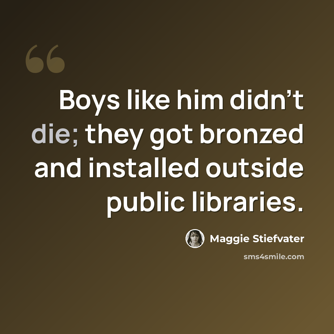 “Boys like him didn't die; they got bronzed and installed outside public libraries.” quote by Maggie Stiefvater