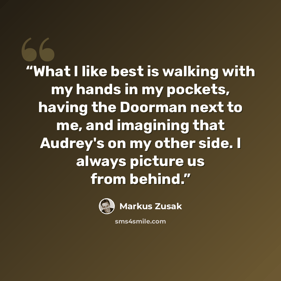 “What I like best is walking with my hands in my pockets, having the Doorman next to me, and imagining that Audrey's on my other side. I always picture us from behind.” quote by Markus Zusak