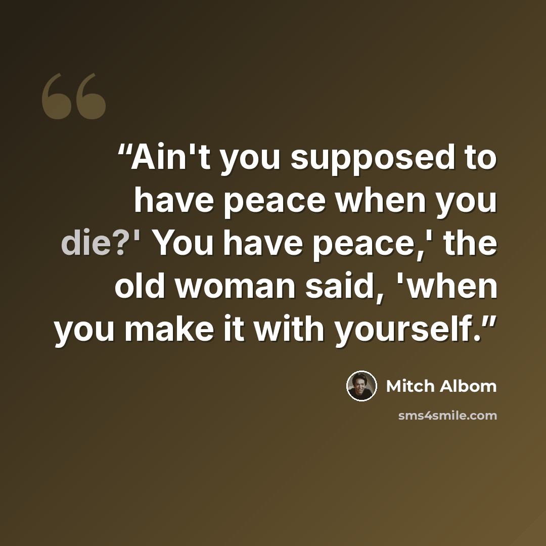 “Ain't you supposed to have peace when you die?' You have peace,' the old woman said, 'when you make it with yourself.” quote by Mitch Albom