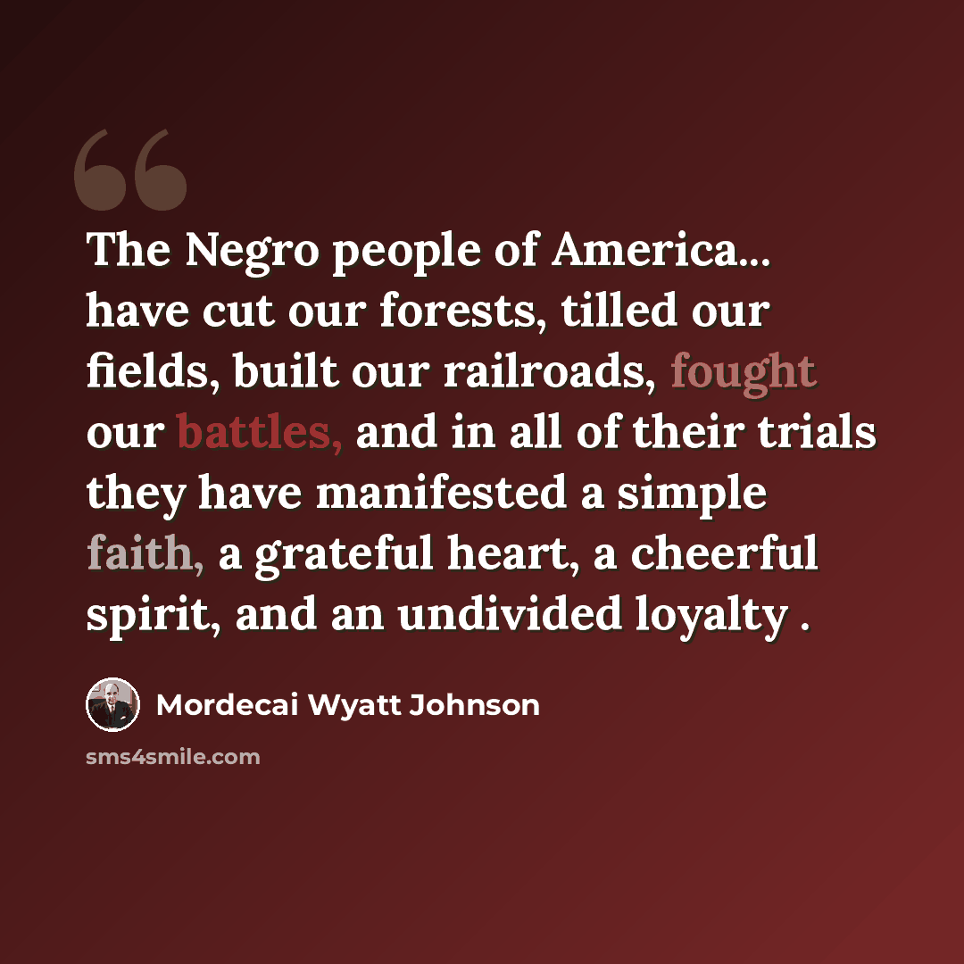 “The Negro people of America... have cut our forests, tilled our fields, built our railroads, fought our battles, and in all of their trials they have manifested a simple faith, a grateful heart, a cheerful spirit, and an undivided loyalty .” quote by Mordecai Wyatt Johnson