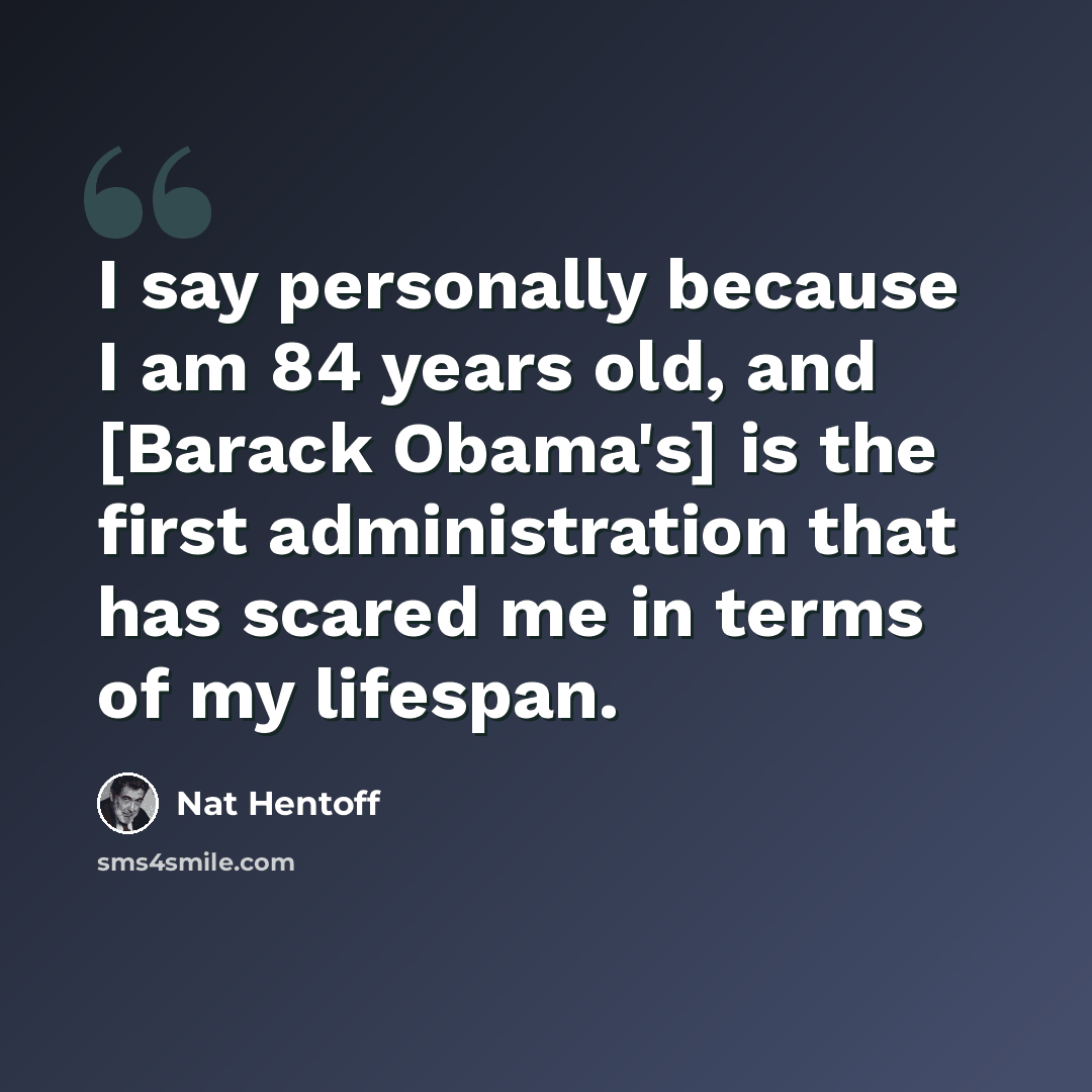 “I say personally because I am 84 years old, and [Barack Obama's] is the first administration that has scared me in terms of my lifespan.” quote by Nat Hentoff