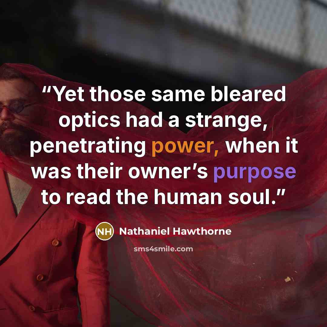 “Yet those same bleared optics had a strange, penetrating power, when it was their owner’s purpose to read the human soul.” quote by Nathaniel Hawthorne