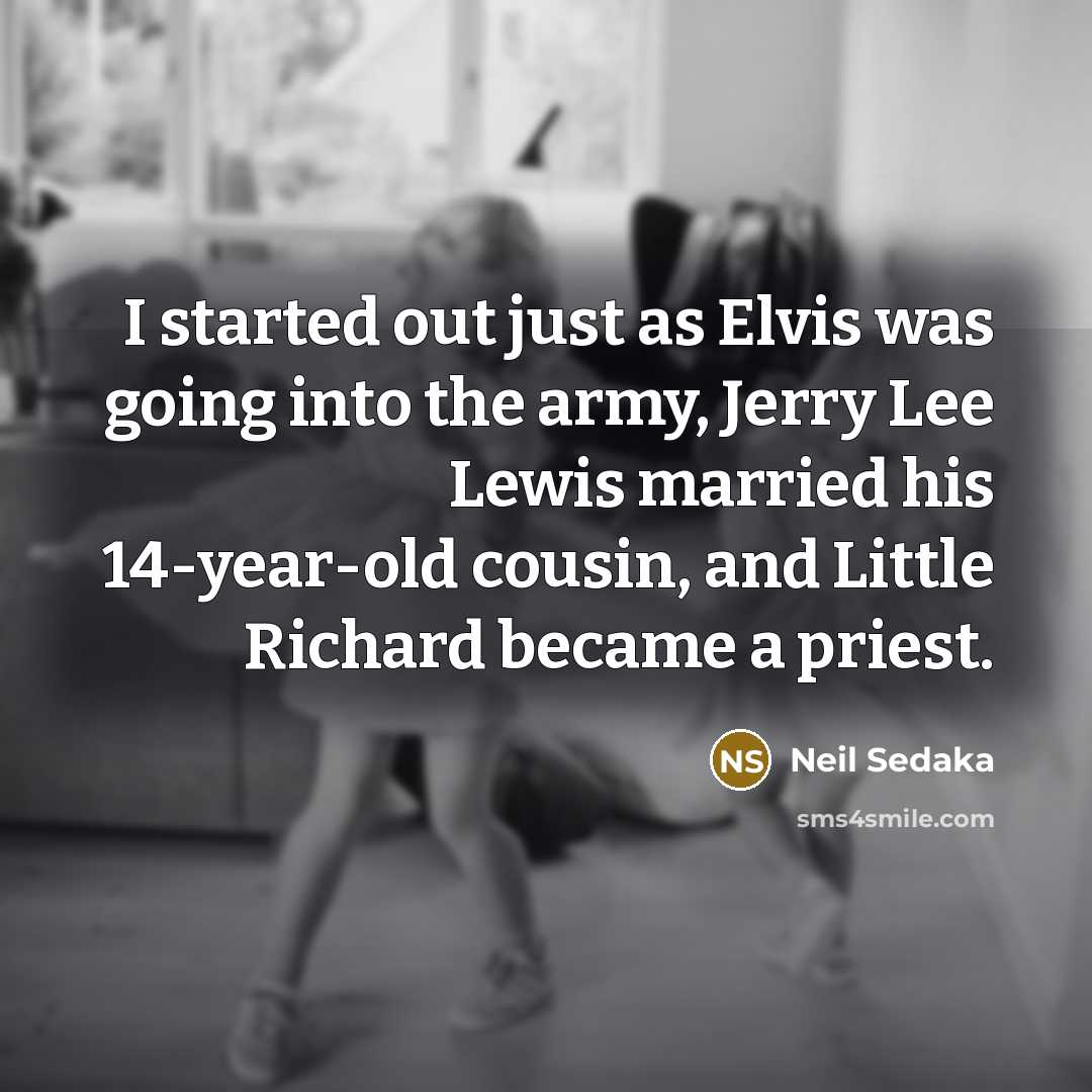 “I started out just as Elvis was going into the army, Jerry Lee Lewis married his 14-year-old cousin, and Little Richard became a priest.” quote by Neil Sedaka