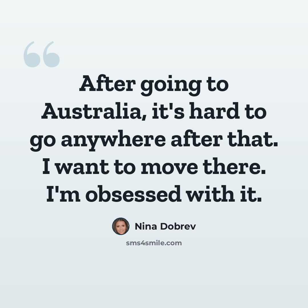 “After going to Australia, it's hard to go anywhere after that. I want to move there. I'm obsessed with it.” quote by Nina Dobrev