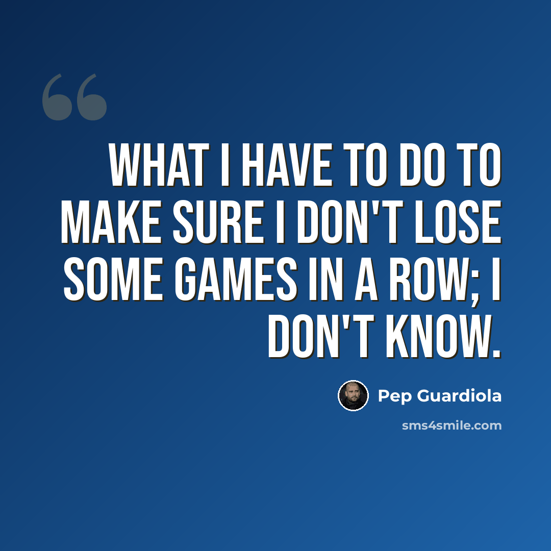 “What I have to do to make sure I don't lose some games in a row; I don't know.” quote by Pep Guardiola