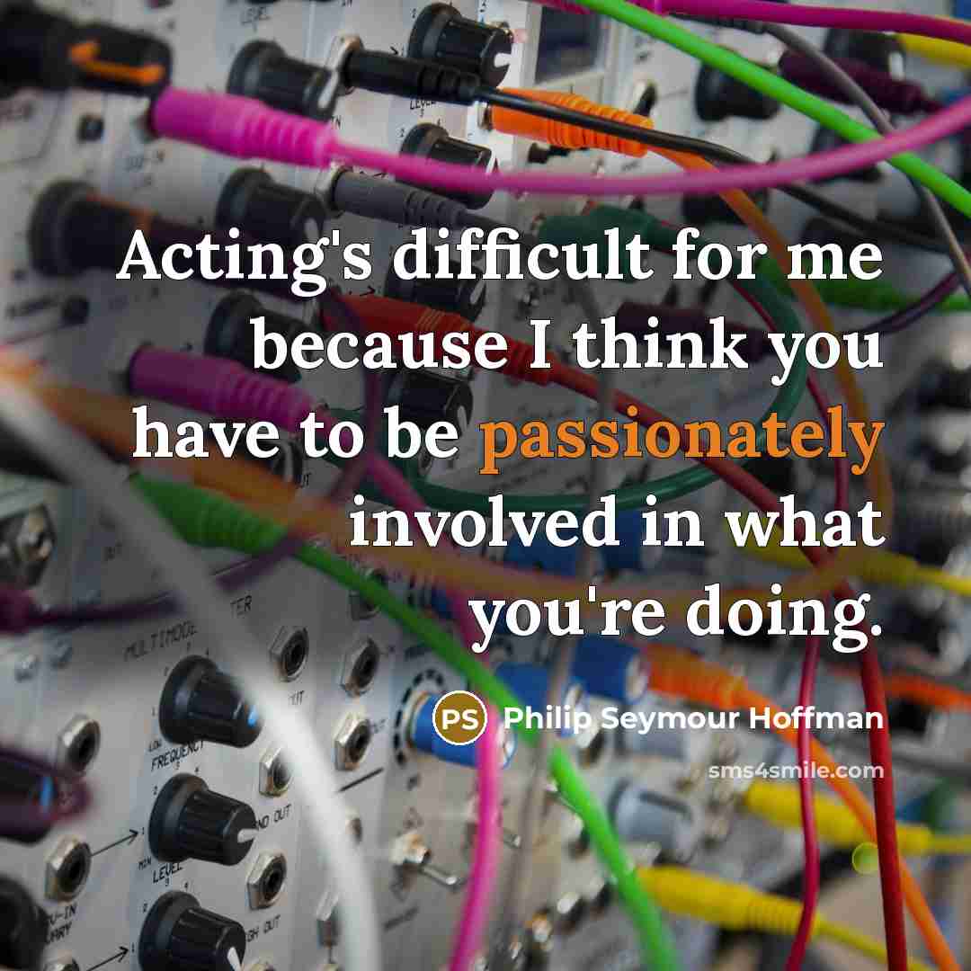 “Acting's difficult for me because I think you have to be passionately involved in what you're doing.” quote by Philip Seymour Hoffman
