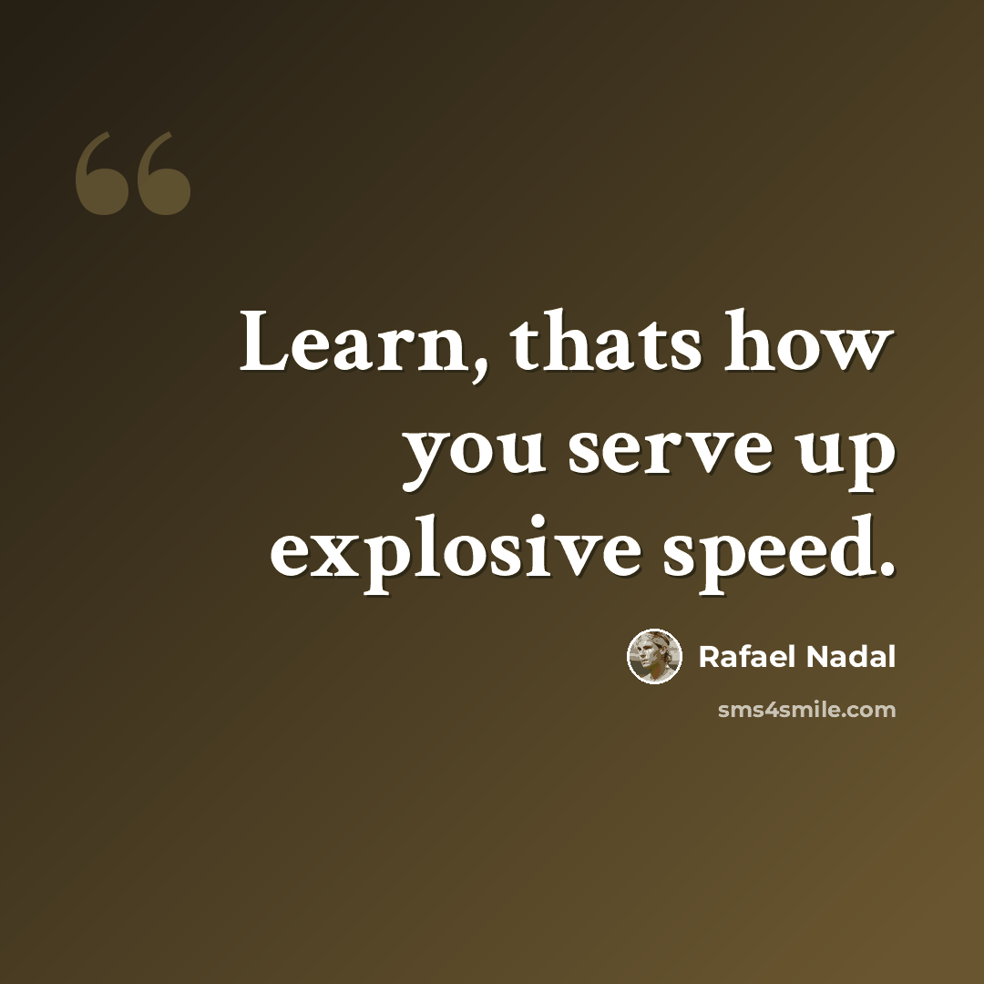 “Learn, thats how you serve up explosive speed.” quote by Rafael Nadal