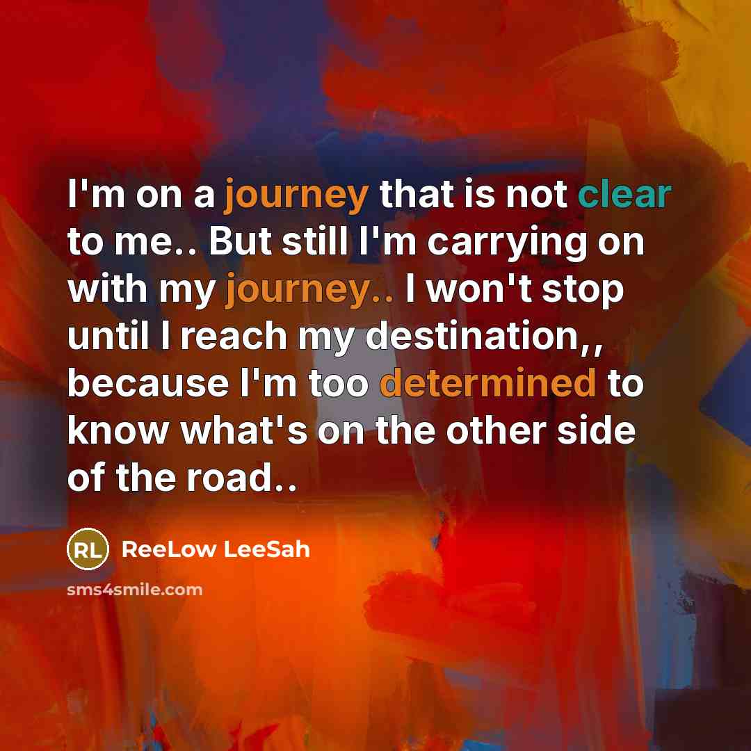 “I'm on a journey that is not clear to me.. But still I'm carrying on with my journey.. I won't stop until I reach my destination,, because I'm too determined to know what's on the other side of the road..” quote by ReeLow LeeSah
