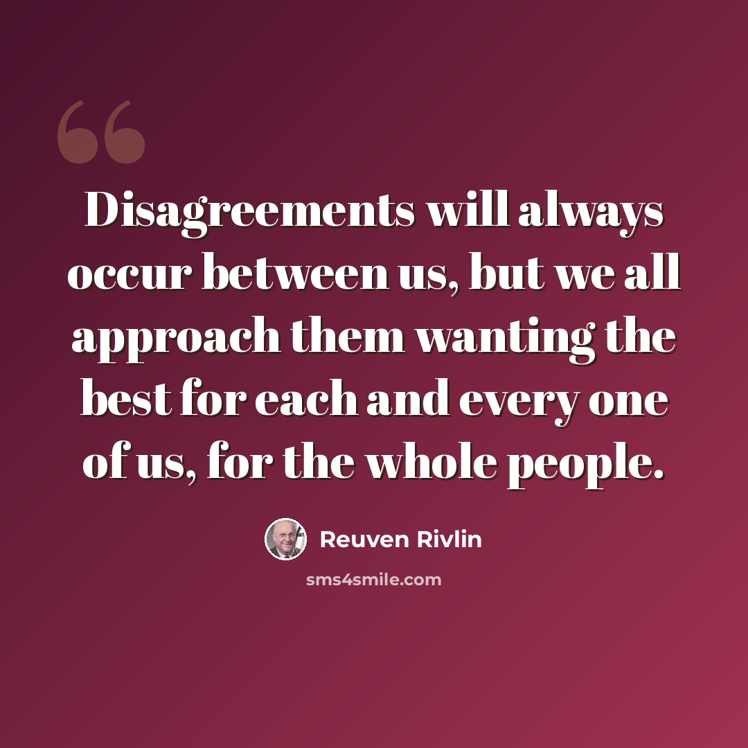 “Disagreements will always occur between us, but we all approach them wanting the best for each and every one of us, for the whole people.” quote by Reuven Rivlin