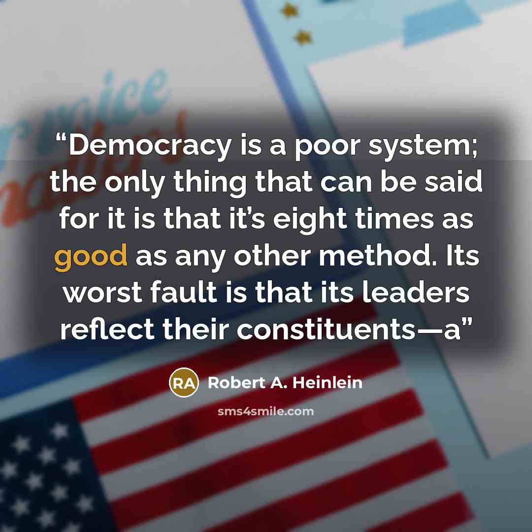 “Democracy is a poor system; the only thing that can be said for it is that it’s eight times as good as any other method. Its worst fault is that its leaders reflect their constituents—a” quote by Robert A. Heinlein