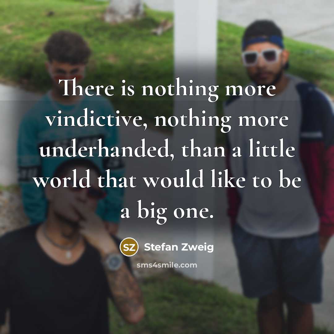 “There is nothing more vindictive, nothing more underhanded, than a little world that would like to be a big one.” quote by Stefan Zweig