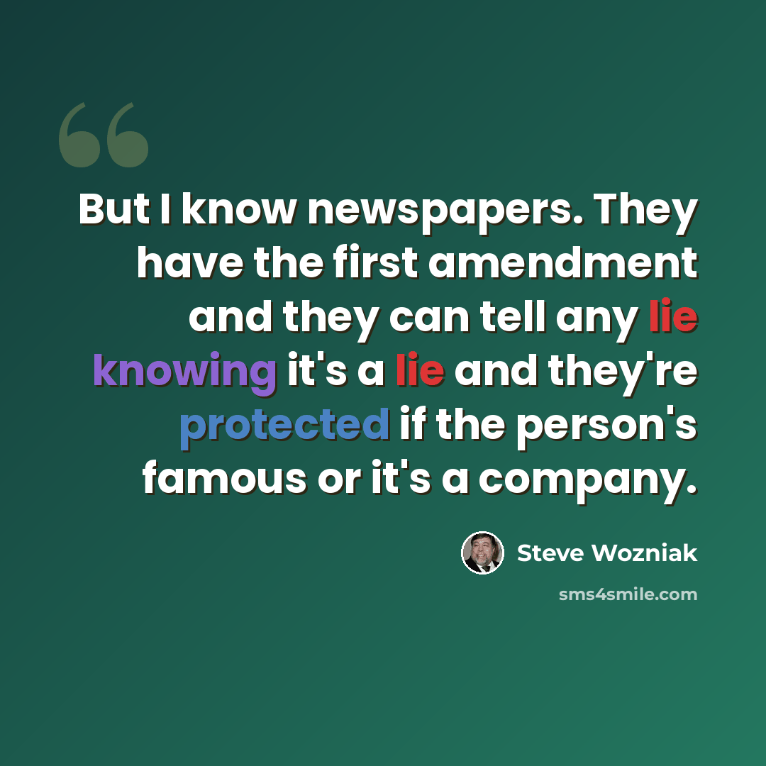 “But I know newspapers. They have the first amendment and they can tell any lie knowing it's a lie and they're protected if the person's famous or it's a company.” quote by Steve Wozniak