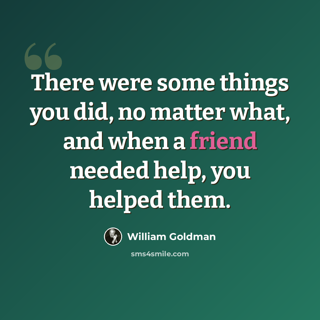 “There were some things you did, no matter what, and when a friend needed help, you helped them.” quote by William Goldman
