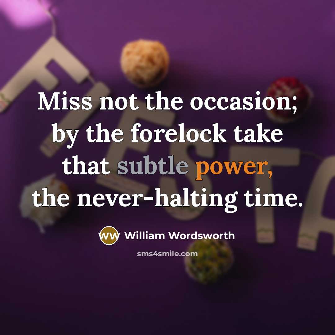 “Miss not the occasion; by the forelock take that subtle power, the never-halting time.” quote by William Wordsworth