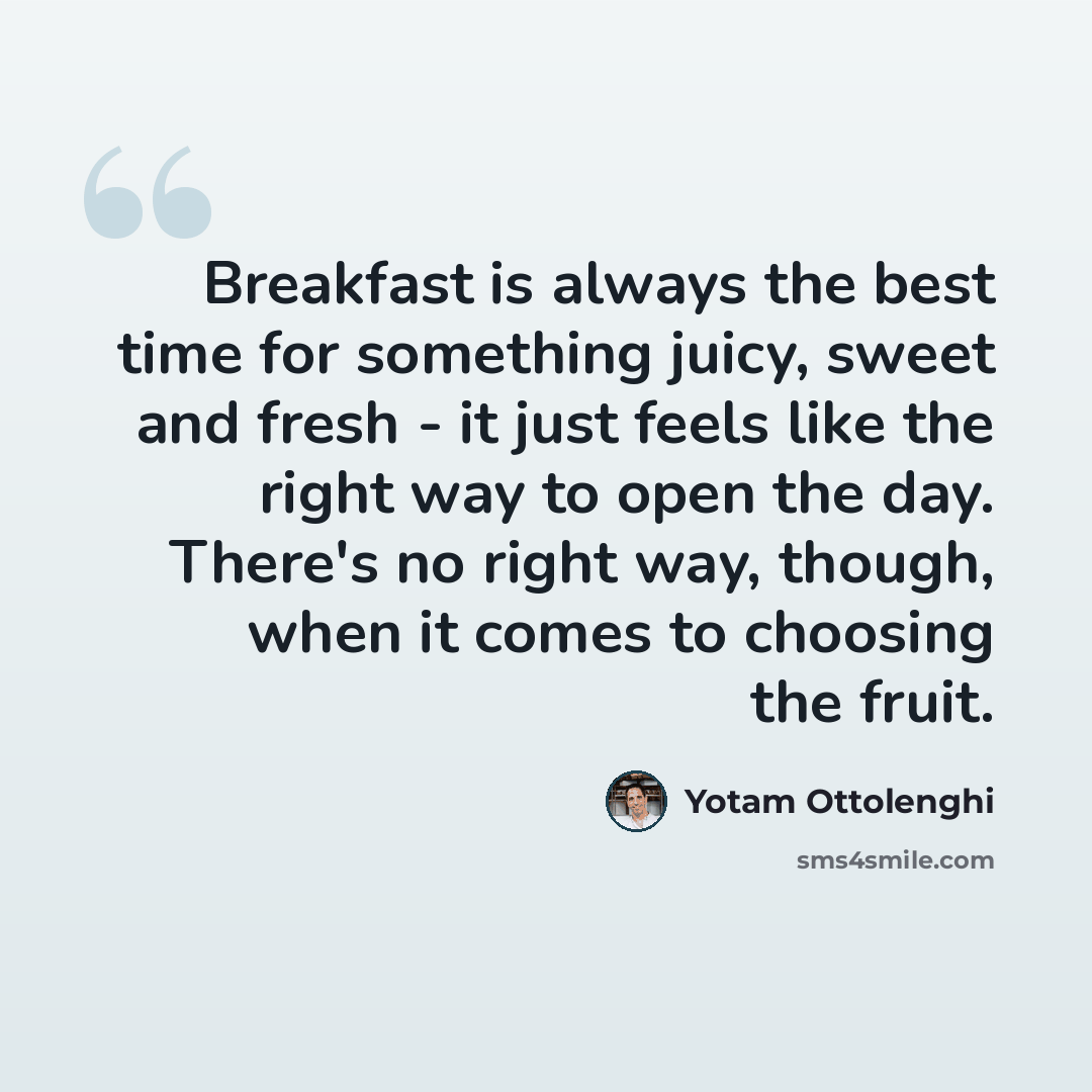 “Breakfast is always the best time for something juicy, sweet and fresh - it just feels like the right way to open the day. There's no right way, though, when it comes to choosing the fruit.” quote by Yotam Ottolenghi