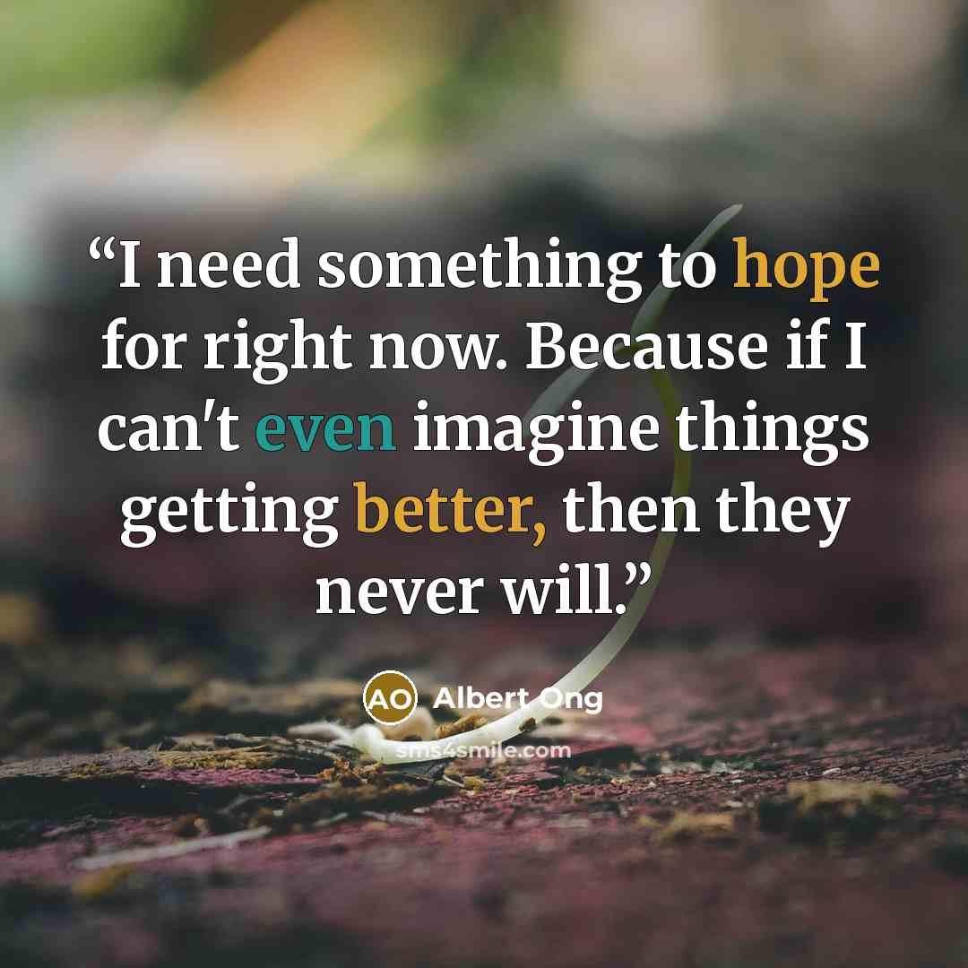 “I need something to hope for right now. Because if I can't even imagine things getting better, then they never will.” quote by Albert Ong