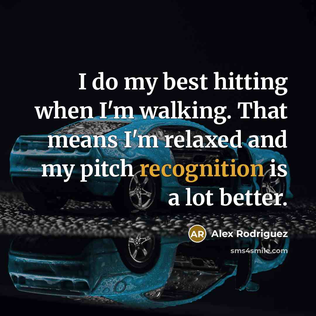 “I do my best hitting when I'm walking. That means I'm relaxed and my pitch recognition is a lot better.” quote by Alex Rodriguez