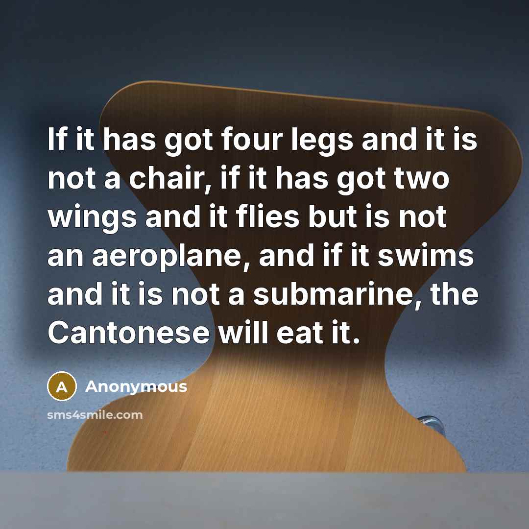 “If it has got four legs and it is not a chair, if it has got two wings and it flies but is not an aeroplane, and if it swims and it is not a submarine, the Cantonese will eat it.” quote by Anonymous