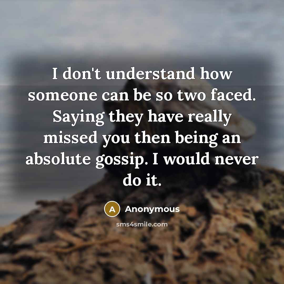 “I don't understand how someone can be so two faced. Saying they have really missed you then being an absolute gossip. I would never do it.” quote by Anonymous