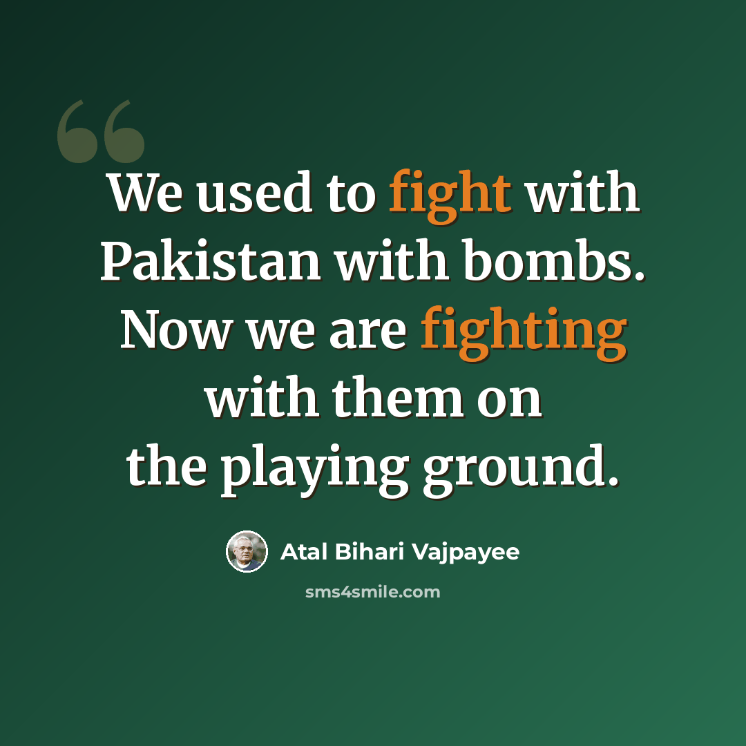 “We used to fight with Pakistan with bombs. Now we are fighting with them on the playing ground.” quote by Atal Bihari Vajpayee