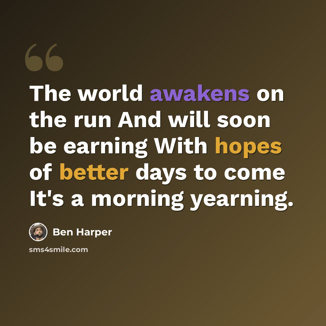 “The world awakens on the run And will soon be earning With hopes of better days to come It's a morning yearning.” quote by Ben Harper