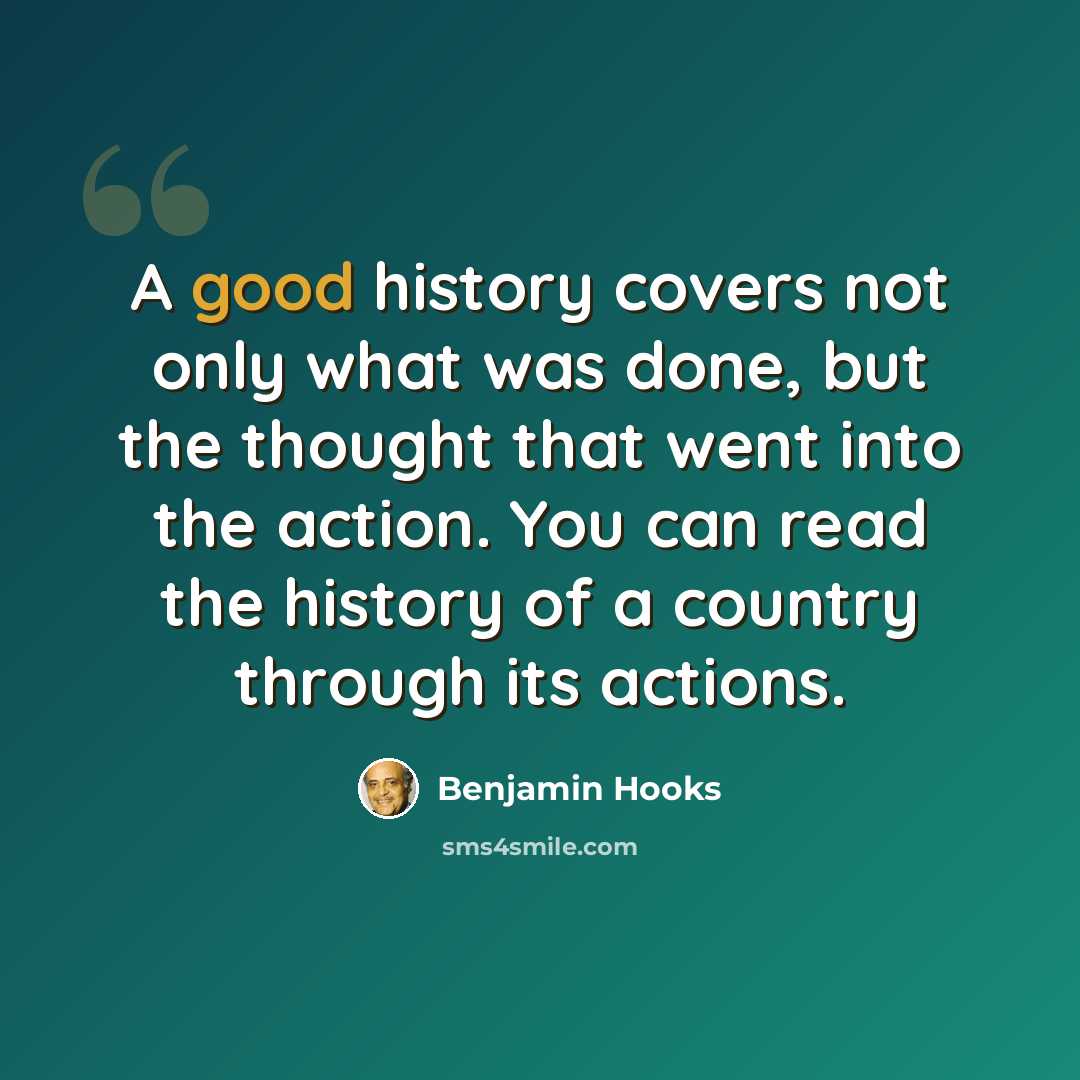 “A good history covers not only what was done, but the thought that went into the action. You can read the history of a country through its actions.” quote by Benjamin Hooks