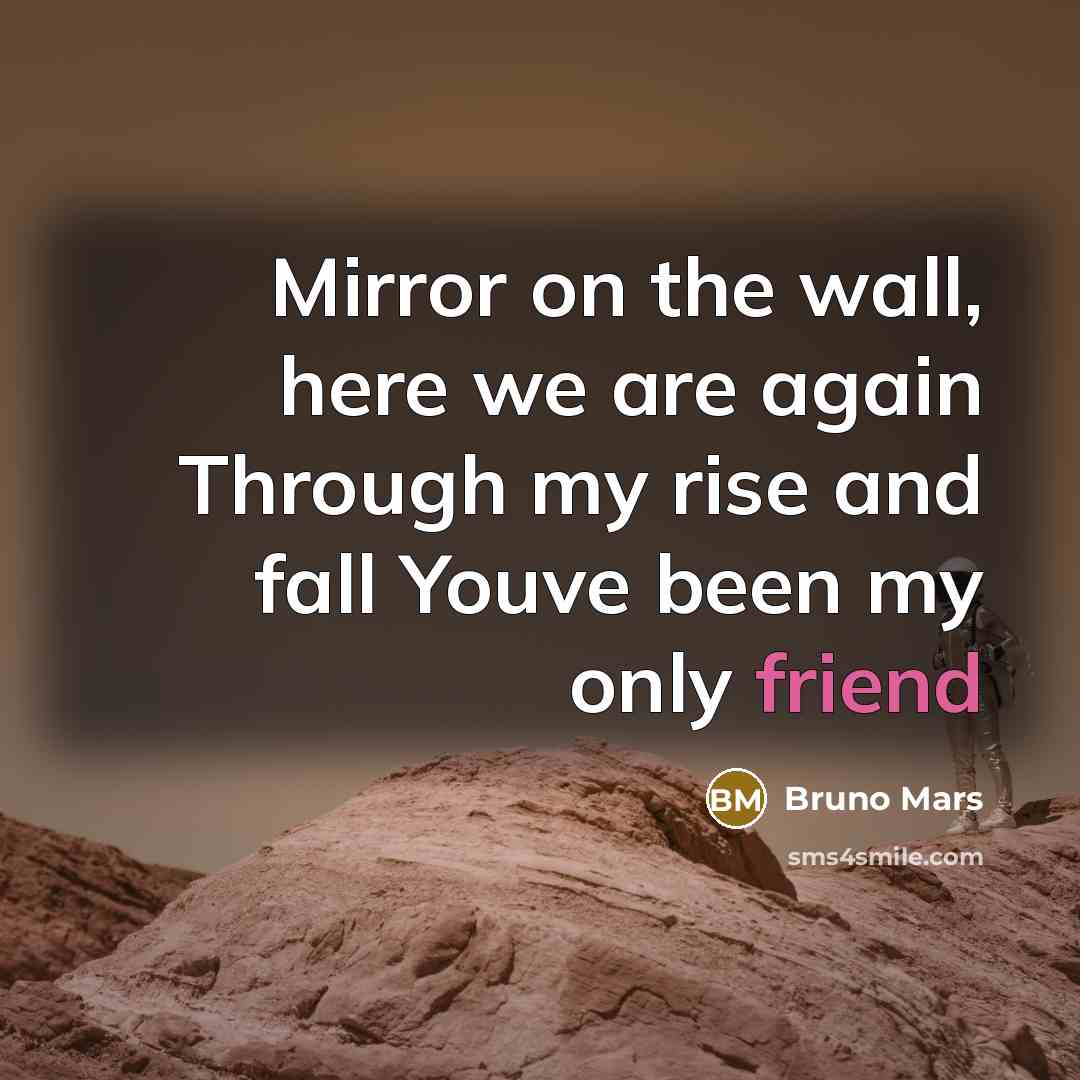 “Mirror on the wall, here we are again Through my rise and fall Youve been my only friend” quote by Bruno Mars